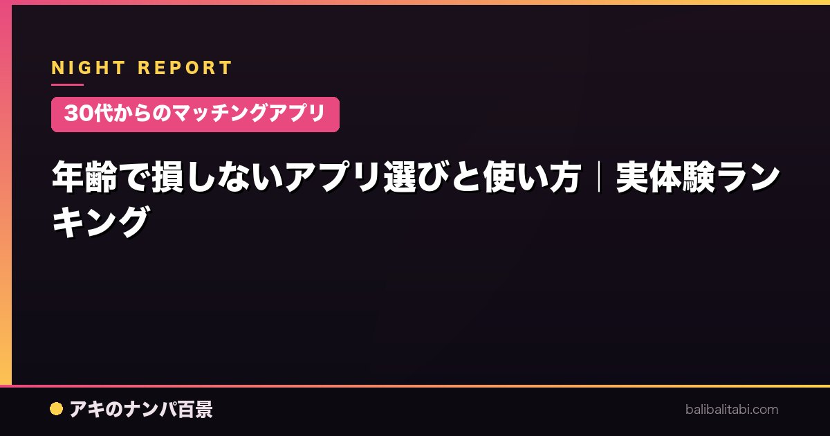 【30代からのマッチングアプリ】年齢で損しないアプリ選びと使い方｜実体験ランキング