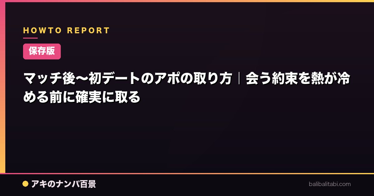 【保存版】マッチ後〜初デートのアポの取り方｜会う約束を熱が冷める前に確実に取る