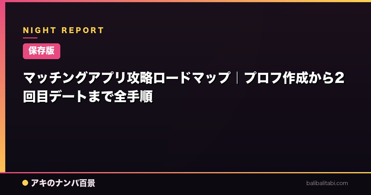 【保存版】マッチングアプリ攻略ロードマップ｜プロフ作成から2回目デートまで全手順
