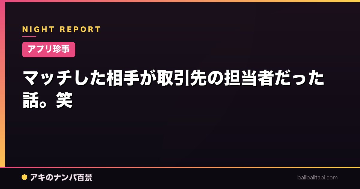 【アプリ珍事】マッチした相手が取引先の担当者だった話。笑