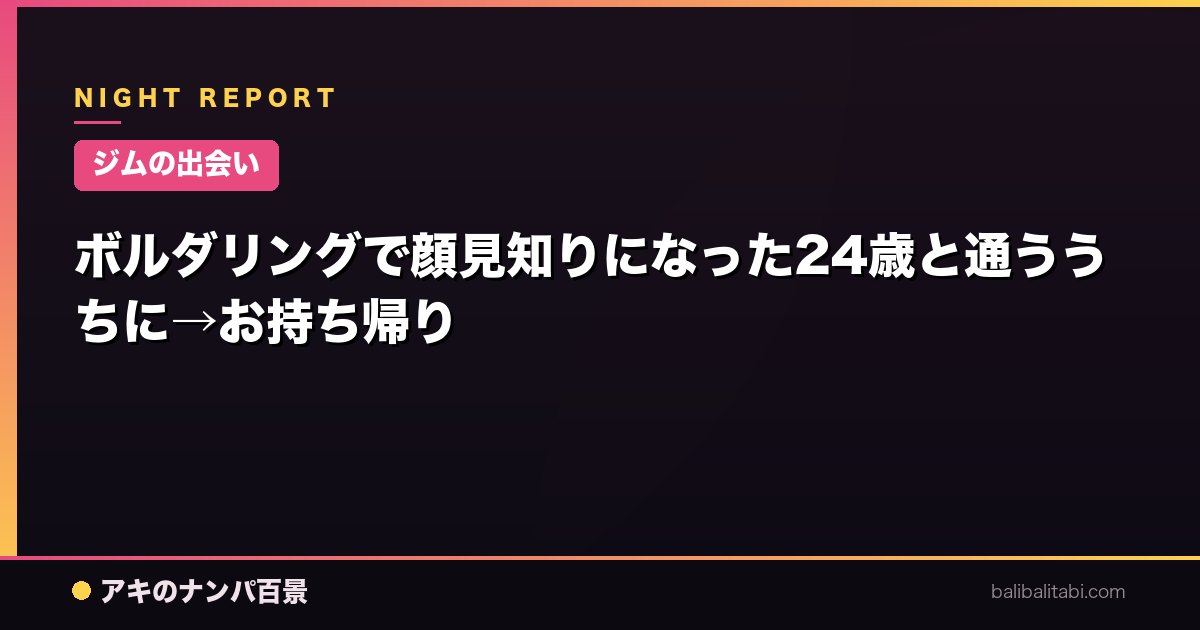 【ジムの出会い】ボルダリングで顔見知りになった24歳と通ううちに→お持ち帰り