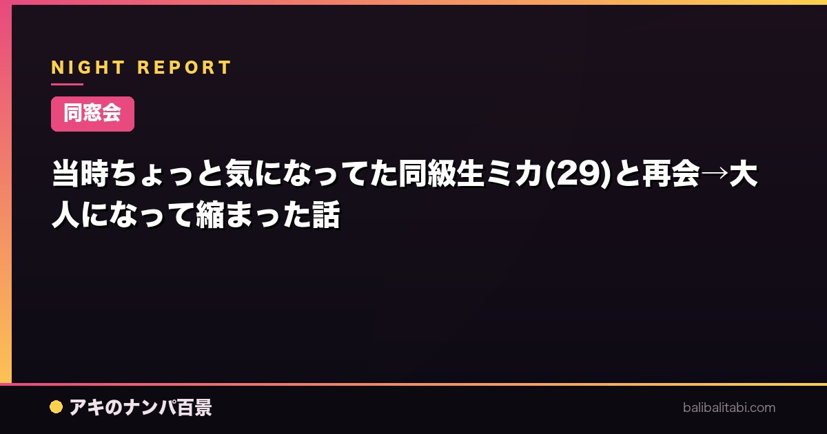 【同窓会】当時ちょっと気になってた同級生ミカ(29)と再会→大人になって縮まった話