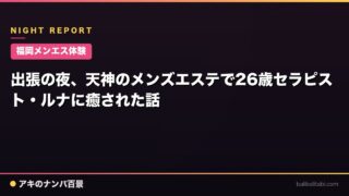 【福岡メンエス体験】出張の夜、天神のメンズエステで26歳セラピスト・ルナに癒された話