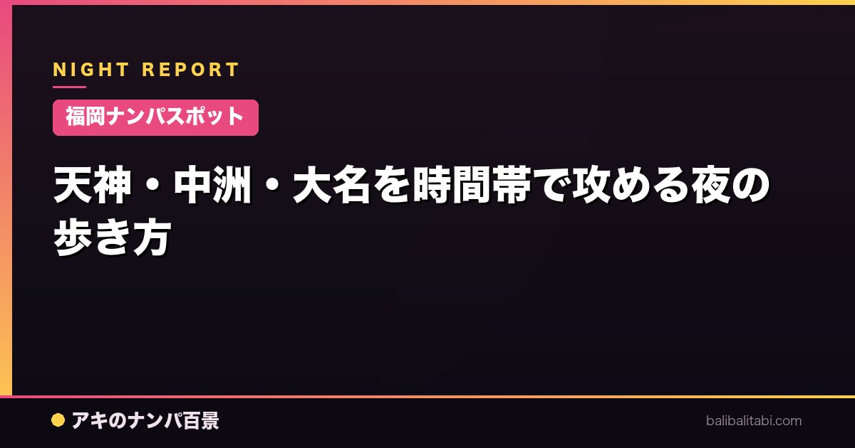 【福岡ナンパスポット】天神・中洲・大名を時間帯で攻める夜の歩き方