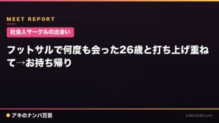 【社会人サークルの出会い】フットサルで何度も会った26歳と打ち上げ重ねて→お持ち帰り