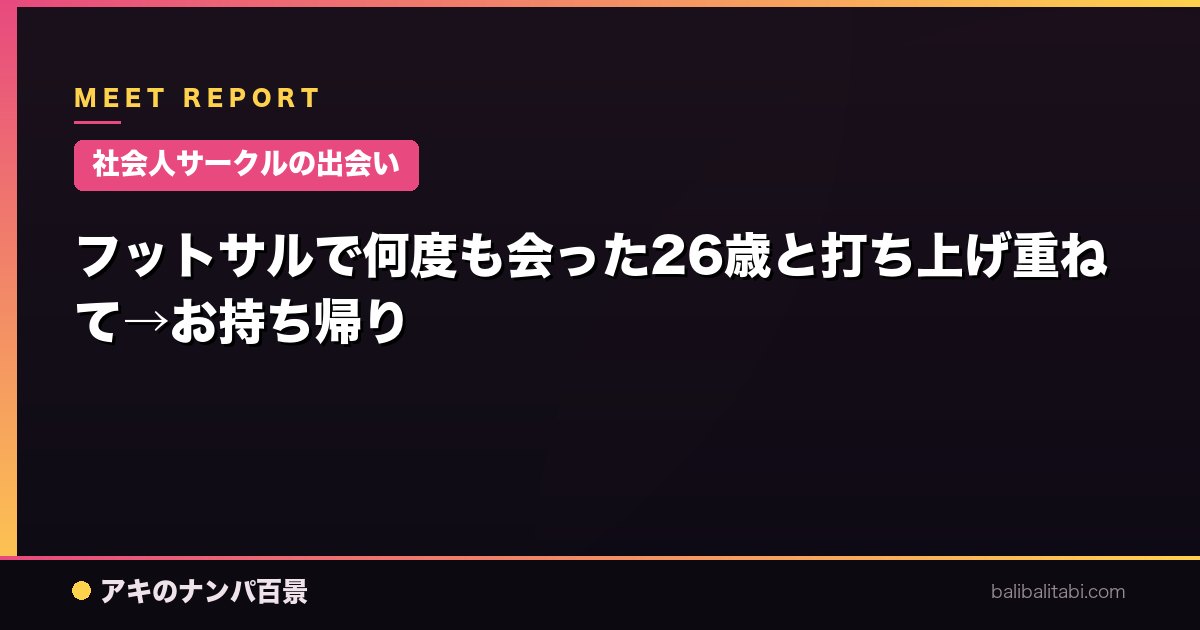 【社会人サークルの出会い】フットサルで何度も会った26歳と打ち上げ重ねて→お持ち帰り