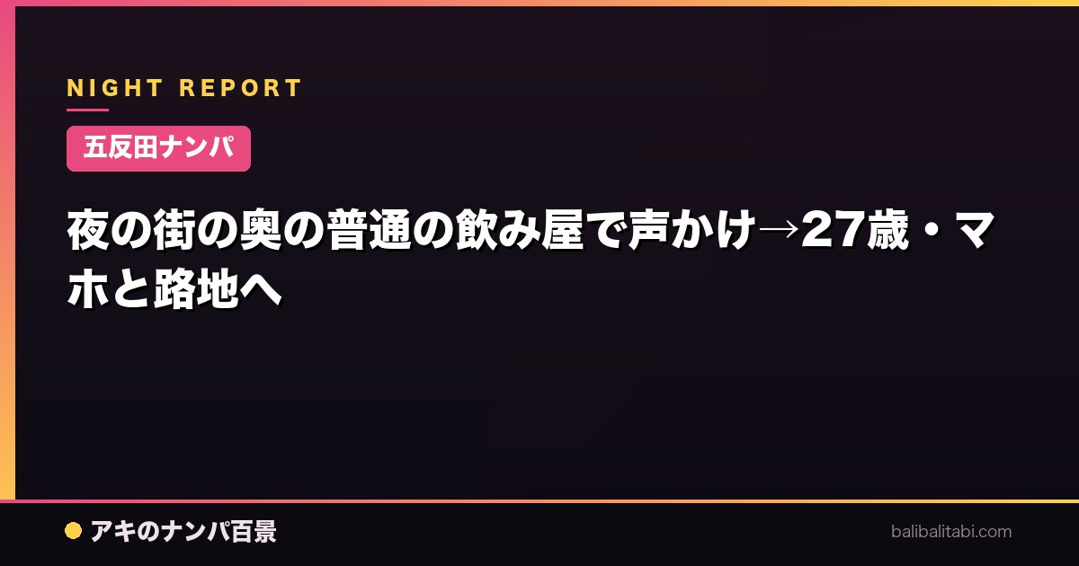 【五反田ナンパ】夜の街の奥の普通の飲み屋で声かけ→27歳・マホと路地へ
