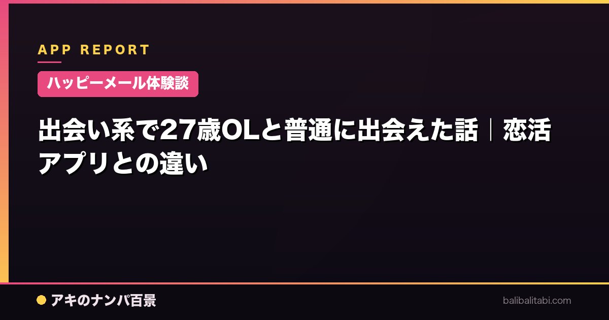 【ハッピーメール体験談】出会い系で27歳OLと普通に出会えた話｜恋活アプリとの違い