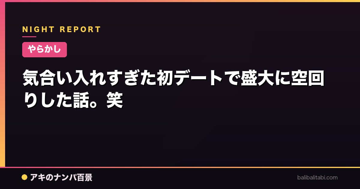 【やらかし】気合い入れすぎた初デートで盛大に空回りした話。笑