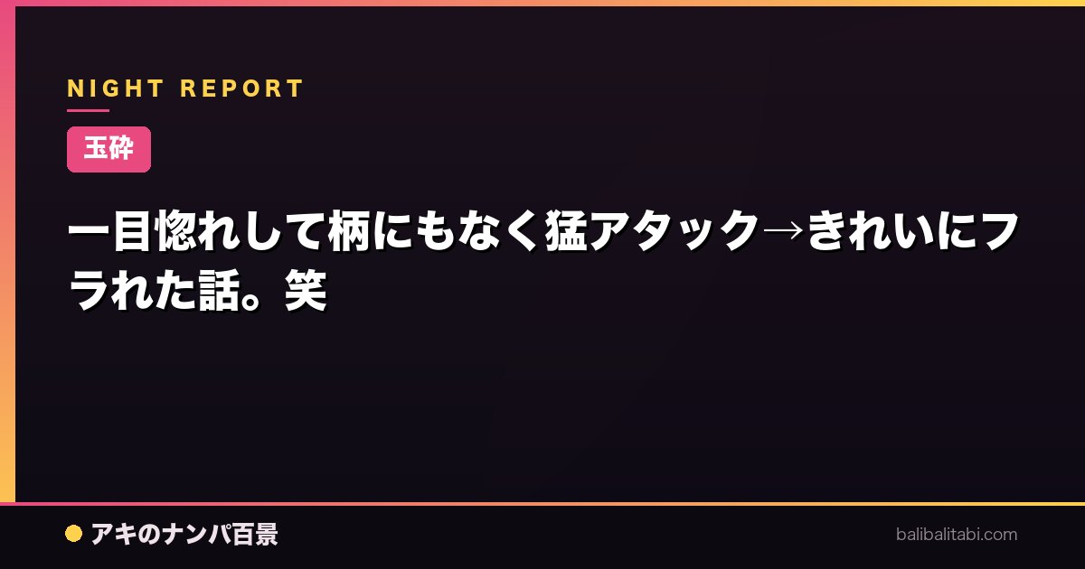 【玉砕】一目惚れして柄にもなく猛アタック→きれいにフラれた話。笑