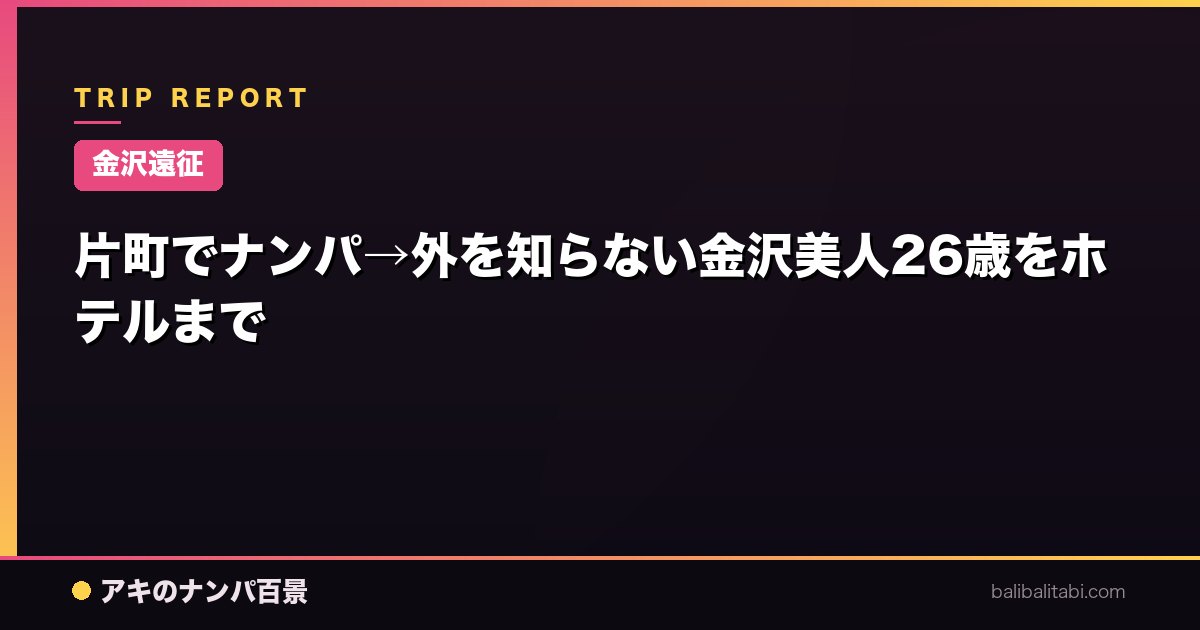 【金沢遠征】片町でナンパ→外を知らない金沢美人26歳をホテルまで