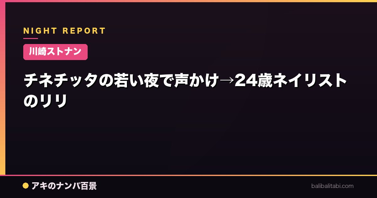 【川崎ストナン】チネチッタの若い夜で声かけ→24歳ネイリストのリリ