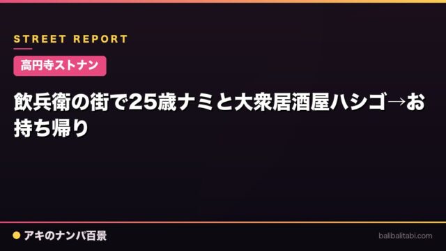 【高円寺ストナン】飲兵衛の街で25歳ナミと大衆居酒屋ハシゴ→お持ち帰り