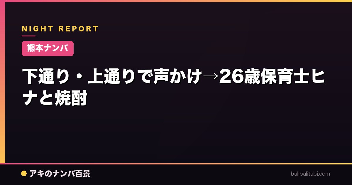 【熊本ナンパ】下通り・上通りで声かけ→26歳保育士ヒナと焼酎