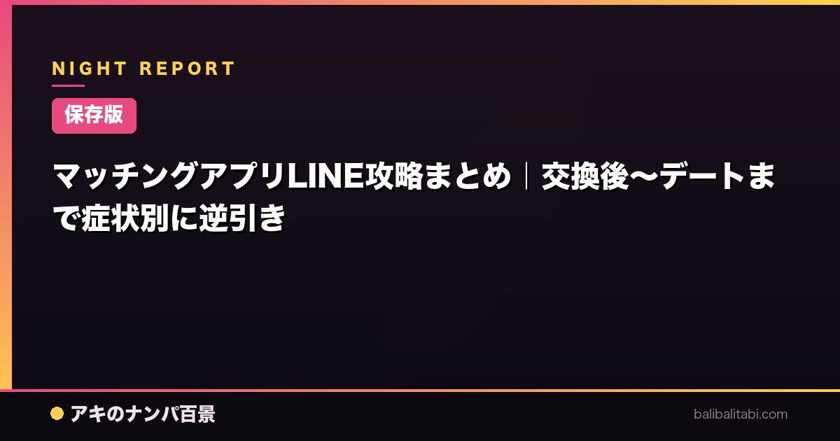 【保存版】マッチングアプリLINE攻略まとめ｜交換後〜デートまで症状別に逆引き