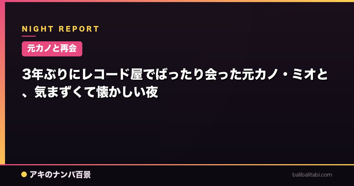【元カノと再会】3年ぶりにレコード屋でばったり会った元カノ・ミオと、気まずくて懐かしい夜