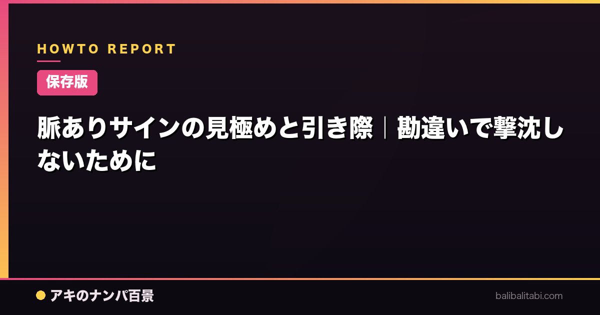 【保存版】脈ありサインの見極めと引き際｜勘違いで撃沈しないために