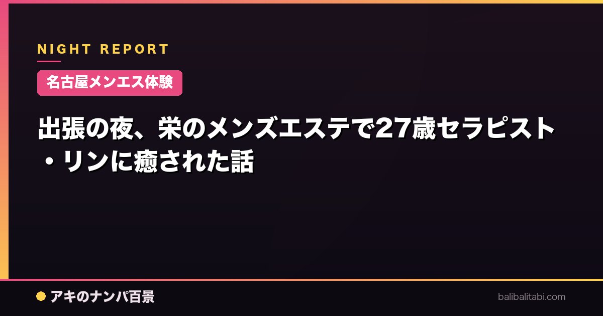 【名古屋メンエス体験】出張の夜、栄のメンズエステで27歳セラピスト・リンに癒された話