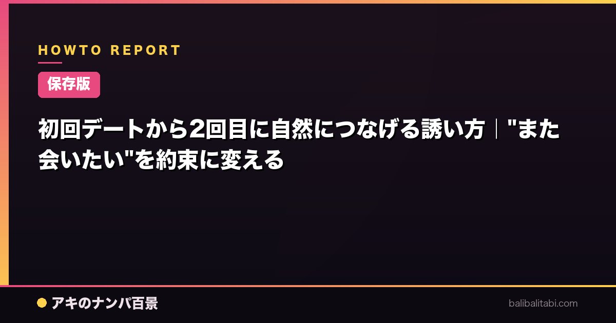 【保存版】初回デートから2回目に自然につなげる誘い方｜"また会いたい"を約束に変える