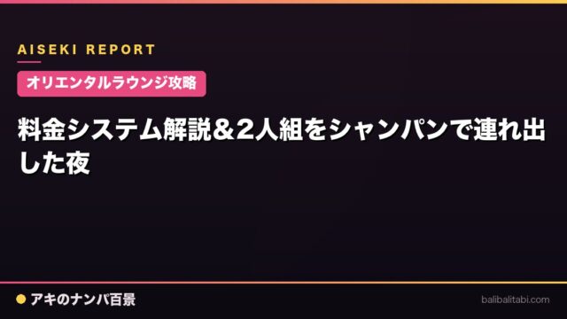 【オリエンタルラウンジ攻略】料金システム解説＆2人組をシャンパンで連れ出した夜