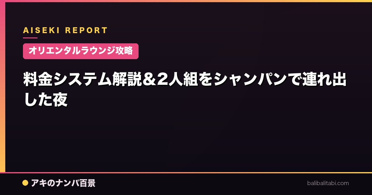 【オリエンタルラウンジ攻略】料金システム解説＆2人組をシャンパンで連れ出した夜