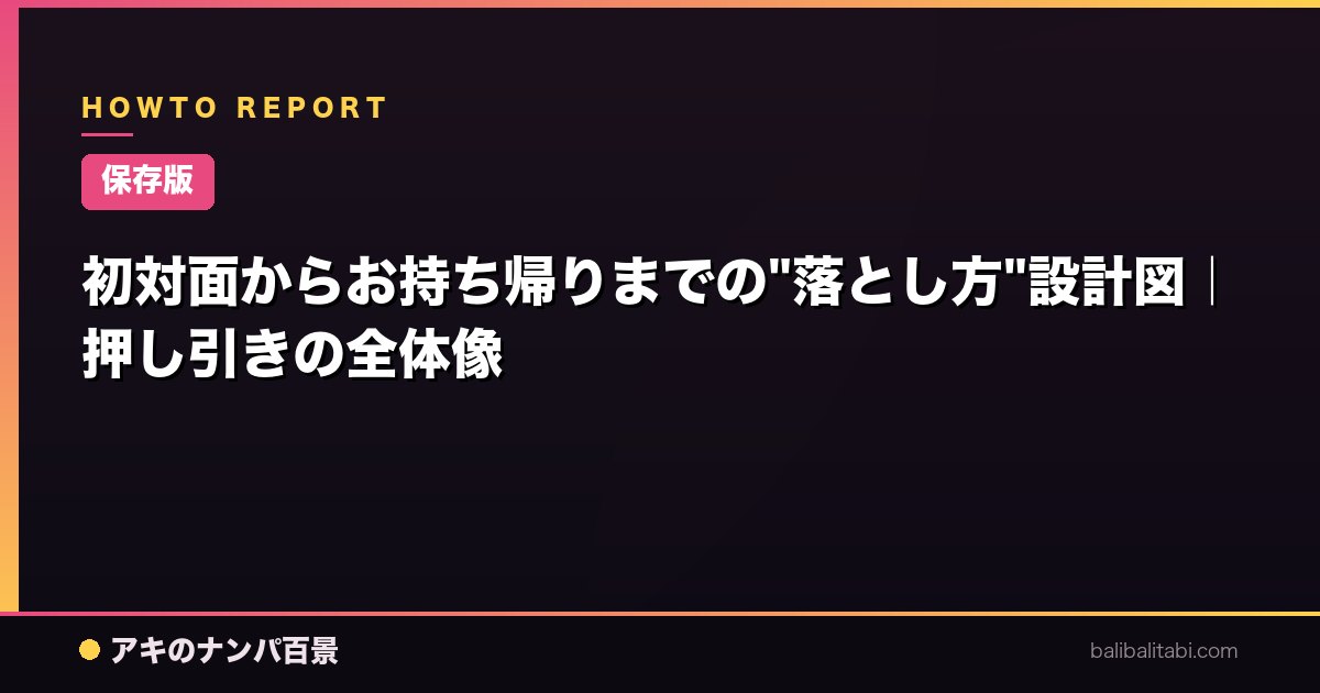 【保存版】初対面からお持ち帰りまでの"落とし方"設計図｜押し引きの全体像