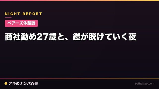 【ペアーズ体験談】商社勤め27歳と、鎧が脱げていく夜