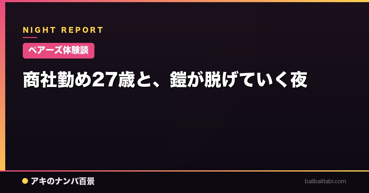 【ペアーズ体験談】商社勤め27歳と、鎧が脱げていく夜