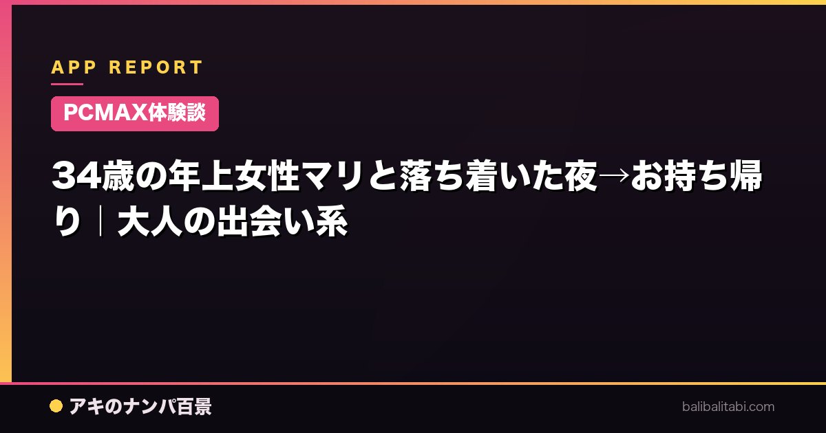 【PCMAX体験談】34歳の年上女性マリと落ち着いた夜→お持ち帰り｜大人の出会い系
