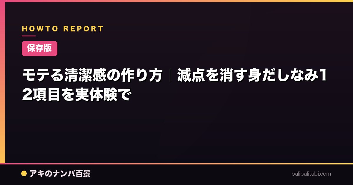 【保存版】モテる清潔感の作り方｜減点を消す身だしなみ12項目を実体験で