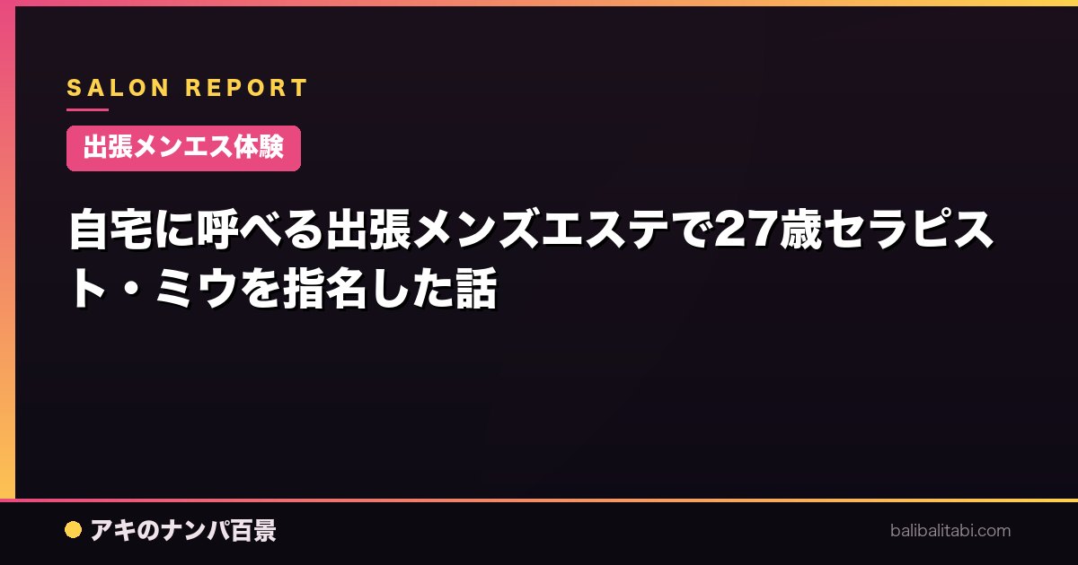 【出張メンエス体験】自宅に呼べる出張メンズエステで27歳セラピスト・ミウを指名した話