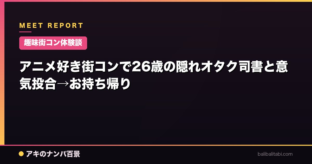 【趣味街コン体験談】アニメ好き街コンで26歳の隠れオタク司書と意気投合→お持ち帰り