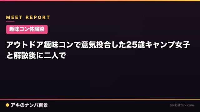 【趣味コン体験談】アウトドア趣味コンで意気投合した25歳キャンプ女子と解散後に二人で
