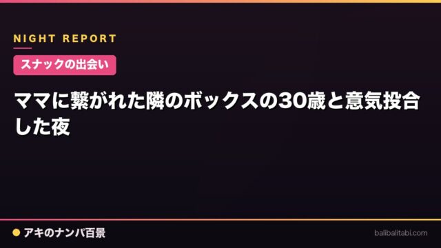 【スナックの出会い】ママに繋がれた隣のボックスの30歳と意気投合した夜
