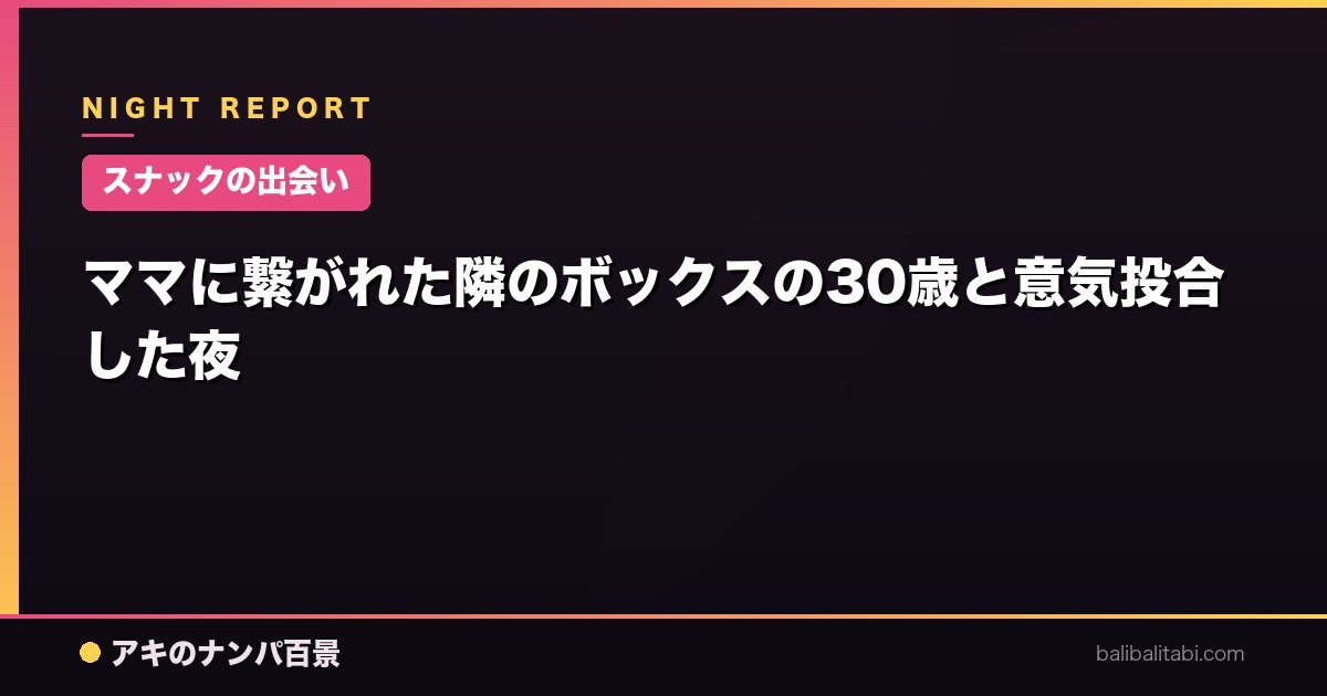 【スナックの出会い】ママに繋がれた隣のボックスの30歳と意気投合した夜