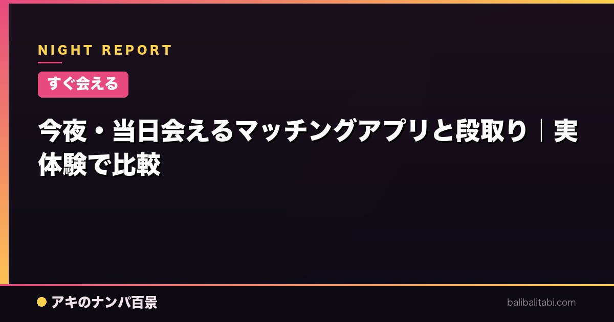 【すぐ会える】今夜・当日会えるマッチングアプリと段取り｜実体験で比較