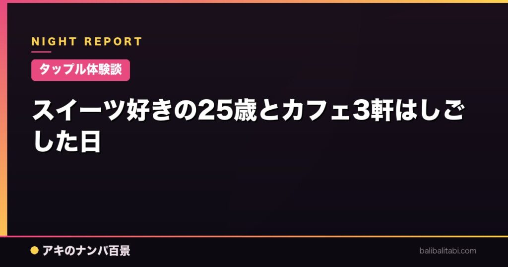 スイーツ好きの25歳とカフェ3軒はしごした日