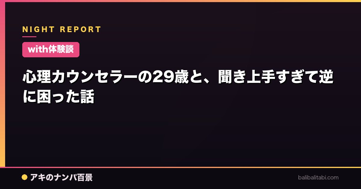 【with体験談】心理カウンセラーの29歳と、聞き上手すぎて逆に困った話