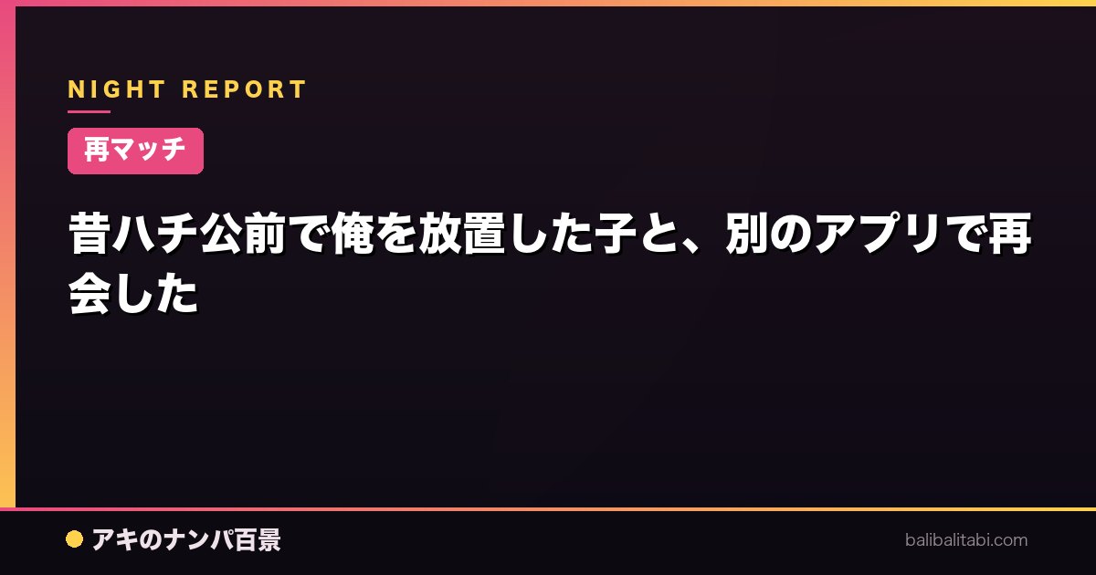 【再マッチ】昔ハチ公前で俺を放置した子と、別のアプリで再会した