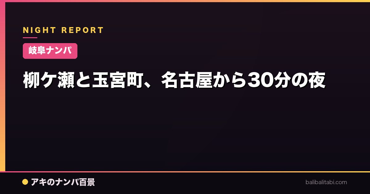 【岐阜ナンパ】柳ケ瀬と玉宮町、名古屋から30分の夜