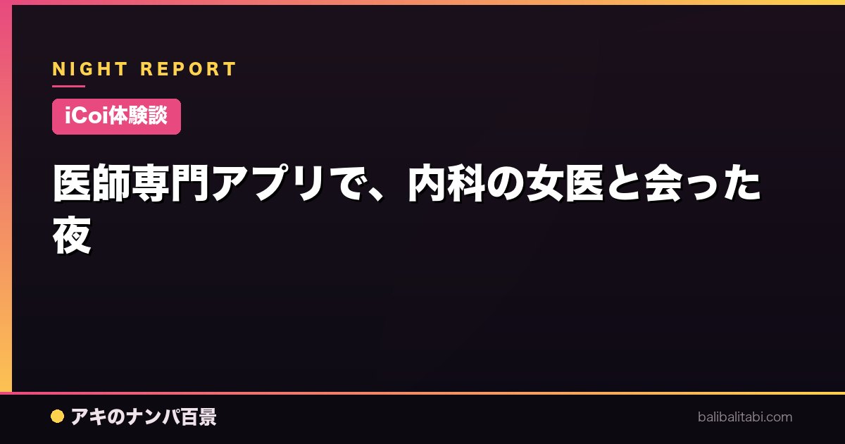 【iCoi体験談】医師専門アプリで、内科の女医と会った夜
