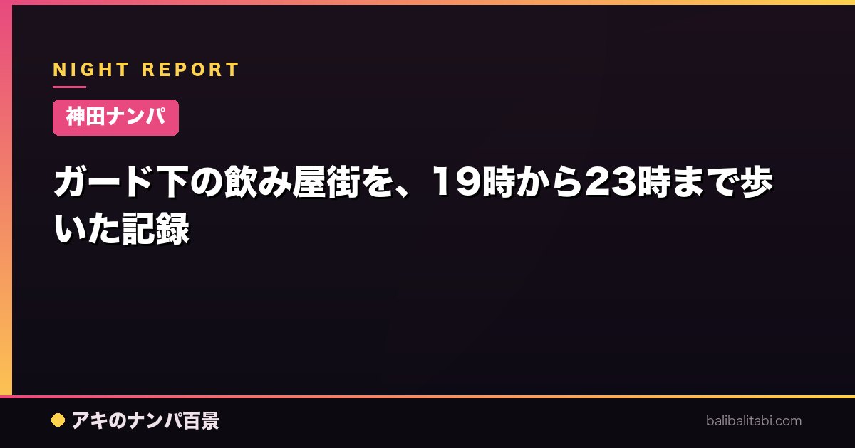 【神田ナンパ】ガード下の飲み屋街を、19時から23時まで歩いた記録