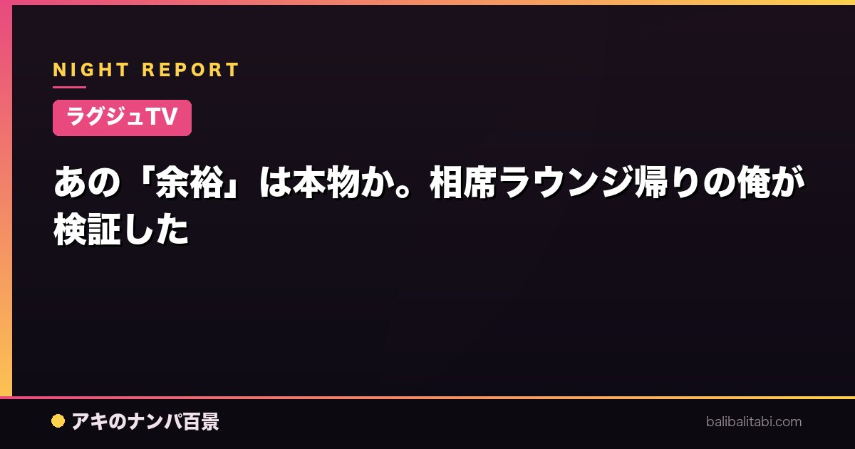 【ラグジュTV】あの「余裕」は本物か。相席ラウンジ帰りの俺が検証した