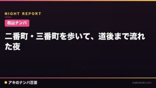 【松山ナンパ】二番町・三番町を歩いて、道後まで流れた夜