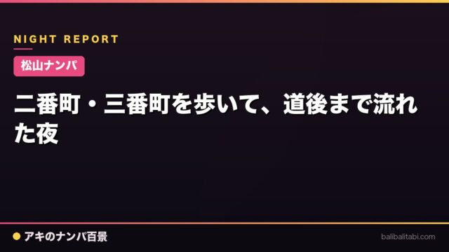 【松山ナンパ】二番町・三番町を歩いて、道後まで流れた夜