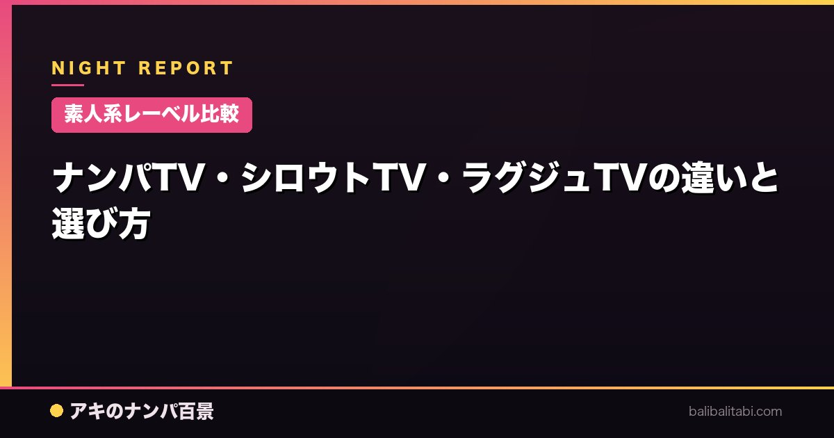 【素人系レーベル比較】ナンパTV・シロウトTV・ラグジュTVの違いと選び方