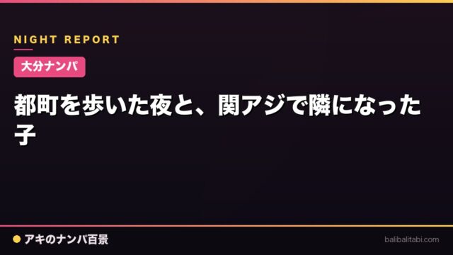 【大分ナンパ】都町を歩いた夜と、関アジで隣になった子