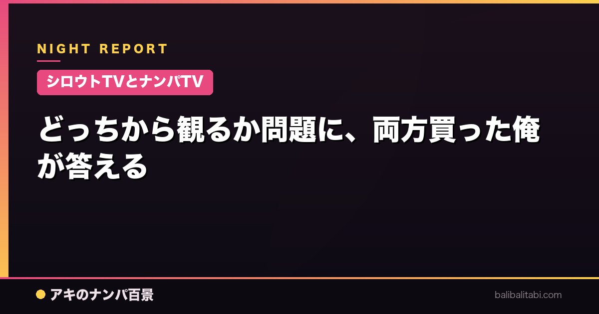 【シロウトTVとナンパTV】どっちから観るか問題に、両方買った俺が答える