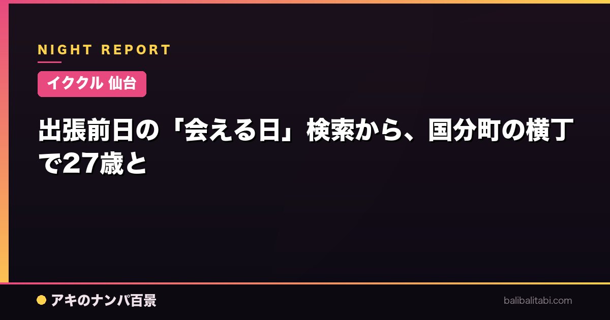 【イククル 仙台】出張当日の「会える日」検索から、国分町の横丁で27歳と