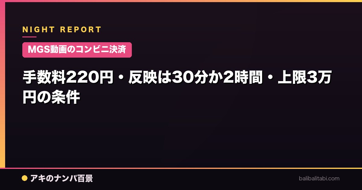 【MGS動画のコンビニ決済】手数料220円・反映は30分か2時間・上限3万円の条件